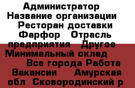 Администратор › Название организации ­ Ресторан доставки Фарфор › Отрасль предприятия ­ Другое › Минимальный оклад ­ 17 000 - Все города Работа » Вакансии   . Амурская обл.,Сковородинский р-н